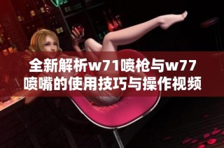 全新解析w71喷枪与w77喷嘴的使用技巧与操作视频分享