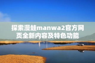 探索漫蛙manwa2官方网页全新内容及特色功能