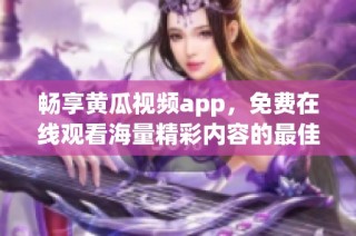 畅享黄瓜视频app，免费在线观看海量精彩内容的最佳选择