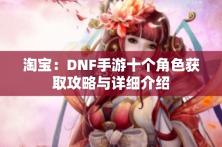 淘宝：DNF手游十个角色获取攻略与详细介绍