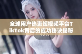 全球用户热衷短视频平台TikTok背后的成功秘诀揭秘