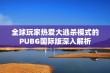 全球玩家热爱大逃杀模式的PUBG国际版深入解析