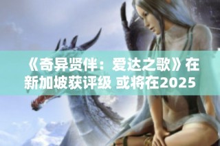 《奇异贤伴：爱达之歌》在新加坡获评级 或将在2025年正式发售