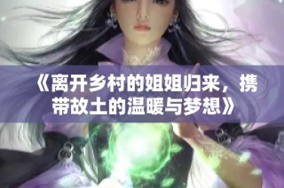 《离开乡村的姐姐归来，携带故土的温暖与梦想》