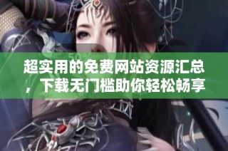 超实用的免费网站资源汇总，下载无门槛助你轻松畅享网络世界