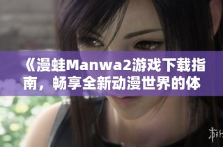 《漫蛙Manwa2游戏下载指南，畅享全新动漫世界的体验》