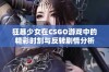 狂暴少女在CSGO游戏中的精彩时刻与反转剧情分析