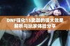 DNF强化15武器的强大效果解析与玩家体验分享