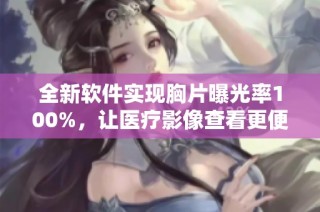 全新软件实现胸片曝光率100%，让医疗影像查看更便捷