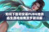 如何下载和安装PUBG地铁逃生游戏指南及步骤详解