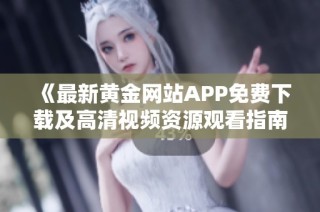 《最新黄金网站APP免费下载及高清视频资源观看指南》