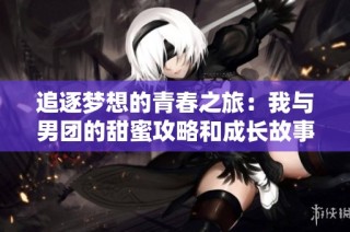 追逐梦想的青春之旅：我与男团的甜蜜攻略和成长故事
