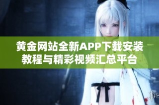 黄金网站全新APP下载安装教程与精彩视频汇总平台