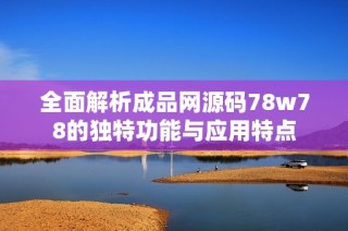 全面解析成品网源码78w78的独特功能与应用特点