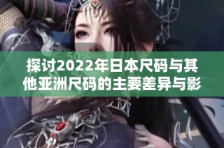 探讨2022年日本尺码与其他亚洲尺码的主要差异与影响