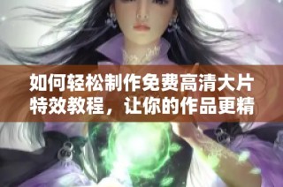 如何轻松制作免费高清大片特效教程，让你的作品更精彩