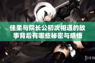 佳柔与院长公初次相遇的故事背后有哪些秘密与感悟