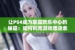 让PS4成为家庭欢乐中心的秘籍：如何利用游戏增进亲密互动与乐趣