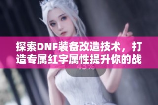 探索DNF装备改造技术，打造专属红字属性提升你的战斗力