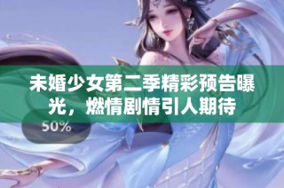 未婚少女第二季精彩预告曝光，燃情剧情引人期待