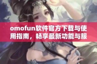 omofun软件官方下载与使用指南，畅享最新功能与服务