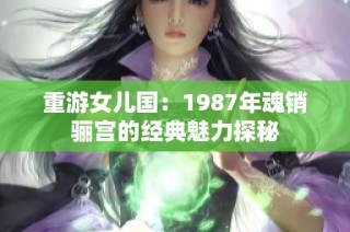 重游女儿国：1987年魂销骊宫的经典魅力探秘