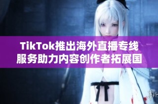 TikTok推出海外直播专线服务助力内容创作者拓展国际市场