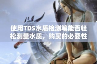 使用TDS水质检测笔能否轻松测量水质，购买的必要性分析