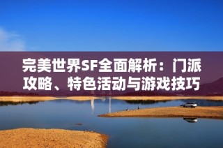 完美世界SF全面解析：门派攻略、特色活动与游戏技巧详解攻略技巧分享