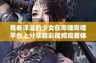 青春洋溢的少女在哔哩哔哩平台上分享精彩视频观看体验