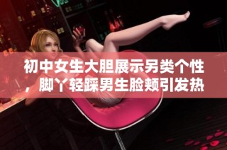 初中女生大胆展示另类个性，脚丫轻踩男生脸颊引发热议