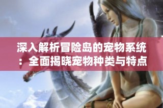 深入解析冒险岛的宠物系统：全面揭晓宠物种类与特点