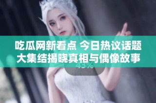 吃瓜网新看点 今日热议话题大集结揭晓真相与偶像故事