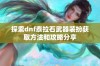 探索dnf泰拉石武器装扮获取方法和攻略分享