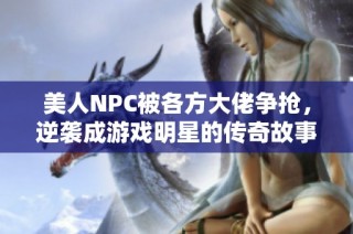 美人NPC被各方大佬争抢，逆袭成游戏明星的传奇故事