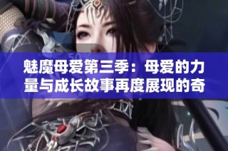 魅魔母爱第三季：母爱的力量与成长故事再度展现的奇幻冒险