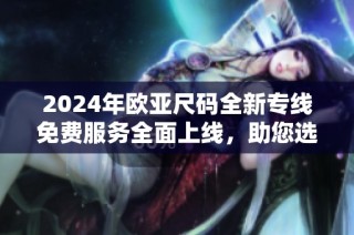 2024年欧亚尺码全新专线免费服务全面上线，助您选购无忧