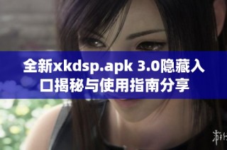 全新xkdsp.apk 3.0隐藏入口揭秘与使用指南分享