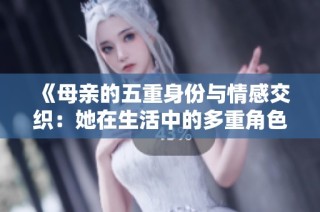 《母亲的五重身份与情感交织：她在生活中的多重角色探讨》