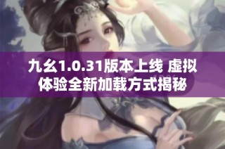 九幺1.0.31版本上线 虚拟体验全新加载方式揭秘