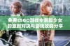 免费CSGO游戏中暴躁少女的激烈对决与游戏攻略分享