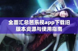 全面汇总芭乐视app下载旧版本资源与使用指南