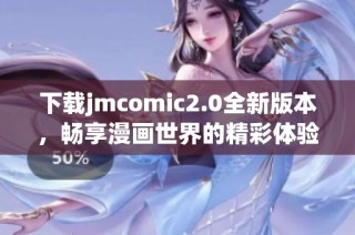 下载jmcomic2.0全新版本，畅享漫画世界的精彩体验与更多功能