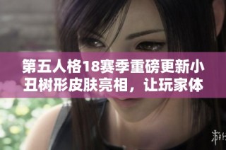 第五人格18赛季重磅更新小丑树形皮肤亮相，让玩家体验全新推理之径的独特魅力