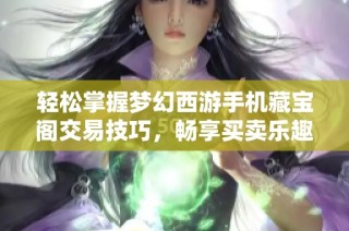 轻松掌握梦幻西游手机藏宝阁交易技巧，畅享买卖乐趣！