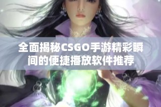 全面揭秘CSGO手游精彩瞬间的便捷播放软件推荐