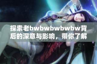 探索老bwbwbwbwbw背后的深意与影响，带你了解更多