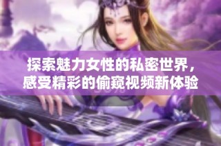 探索魅力女性的私密世界，感受精彩的偷窥视频新体验