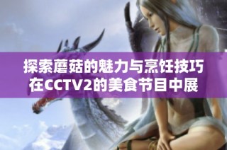 探索蘑菇的魅力与烹饪技巧在CCTV2的美食节目中展现