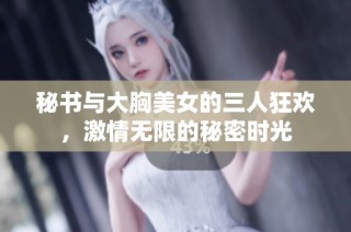 秘书与大胸美女的三人狂欢，激情无限的秘密时光